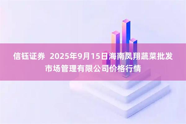 信钰证券  2025年9月15日海南凤翔蔬菜批发市场管理有限公司价格行情