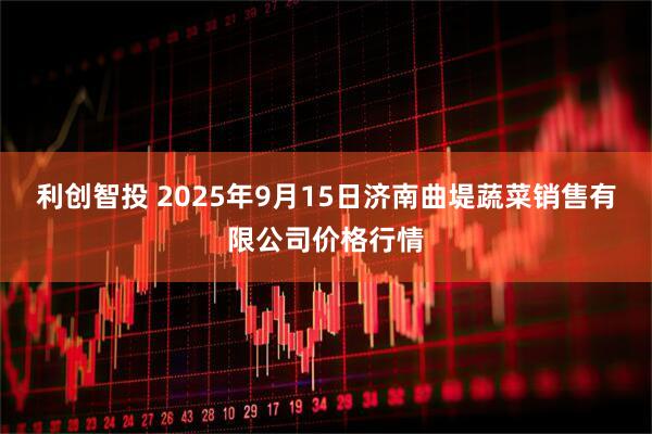 利创智投 2025年9月15日济南曲堤蔬菜销售有限公司价格行情