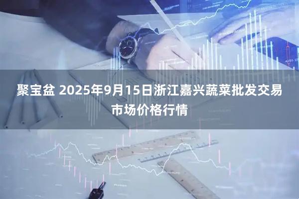 聚宝盆 2025年9月15日浙江嘉兴蔬菜批发交易市场价格行情
