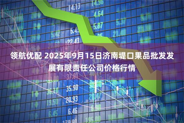 领航优配 2025年9月15日济南堤口果品批发发展有限责任公司价格行情
