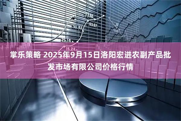 掌乐策略 2025年9月15日洛阳宏进农副产品批发市场有限公司价格行情
