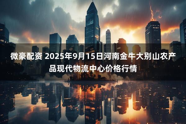 微豪配资 2025年9月15日河南金牛大别山农产品现代物流中心价格行情