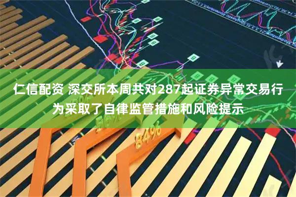 仁信配资 深交所本周共对287起证券异常交易行为采取了自律监管措施和风险提示