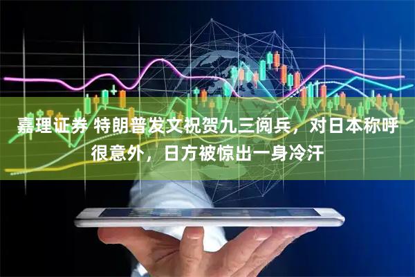 嘉理证券 特朗普发文祝贺九三阅兵，对日本称呼很意外，日方被惊出一身冷汗
