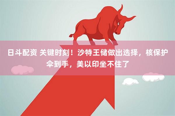 日斗配资 关键时刻！沙特王储做出选择，核保护伞到手，美以印坐不住了