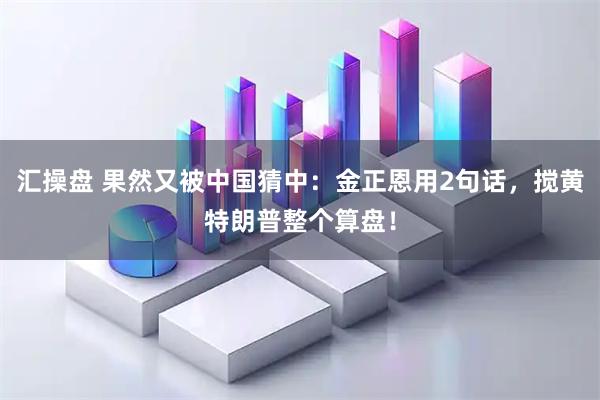 汇操盘 果然又被中国猜中：金正恩用2句话，搅黄特朗普整个算盘！