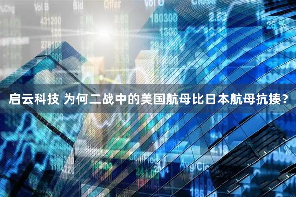 启云科技 为何二战中的美国航母比日本航母抗揍？