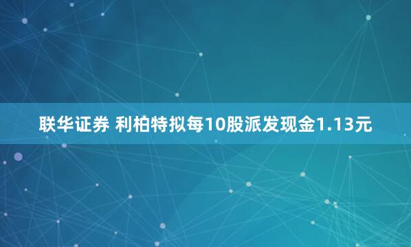 联华证券 利柏特拟每10股派发现金1.13元