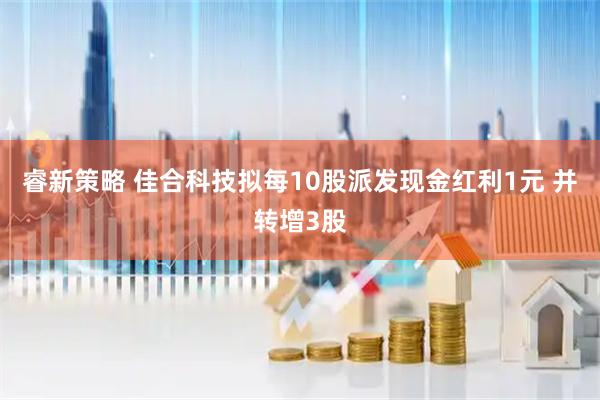 睿新策略 佳合科技拟每10股派发现金红利1元 并转增3股