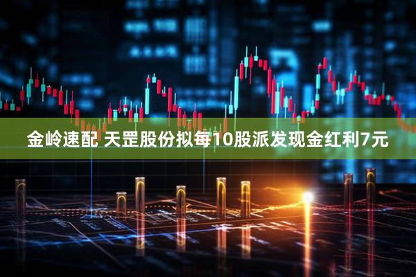金岭速配 天罡股份拟每10股派发现金红利7元