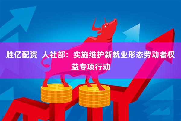 胜亿配资  人社部：实施维护新就业形态劳动者权益专项行动