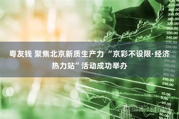 粤友钱 聚焦北京新质生产力 “京彩不设限·经济热力站”活动成功举办