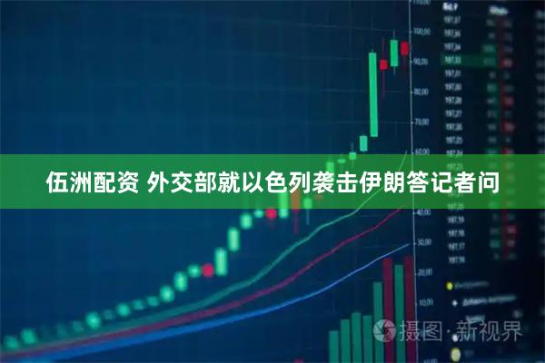 伍洲配资 外交部就以色列袭击伊朗答记者问