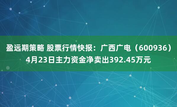 盈远期策略 股票行情快报：广西广电（600936）4月23日主力资金净卖出392.45万元