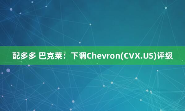 配多多 巴克莱：下调Chevron(CVX.US)评级