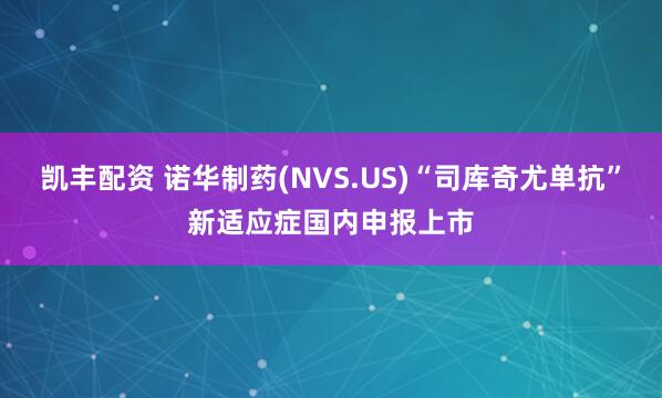 凯丰配资 诺华制药(NVS.US)“司库奇尤单抗”新适应症国内申报上市