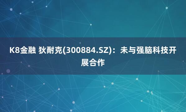 K8金融 狄耐克(300884.SZ)：未与强脑科技开展合作