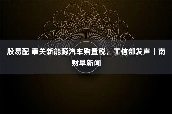 股易配 事关新能源汽车购置税，工信部发声｜南财早新闻