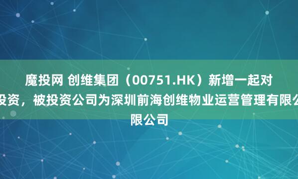 魔投网 创维集团（00751.HK）新增一起对外投资，被投资公司为深圳前海创维物业运营管理有限公司