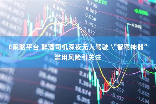 E策略平台 醉酒司机深夜无人驾驶 ＂智驾神器”滥用风险引关注