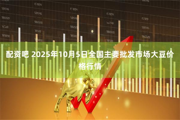 配资吧 2025年10月5日全国主要批发市场大豆价格行情