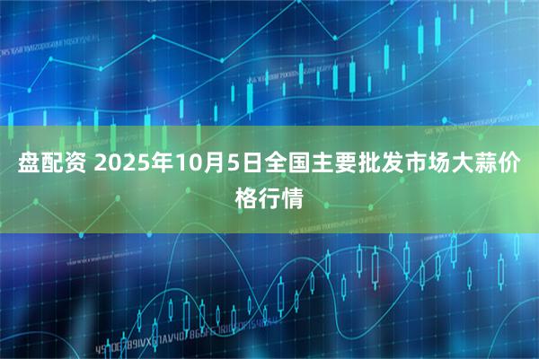 盘配资 2025年10月5日全国主要批发市场大蒜价格行情