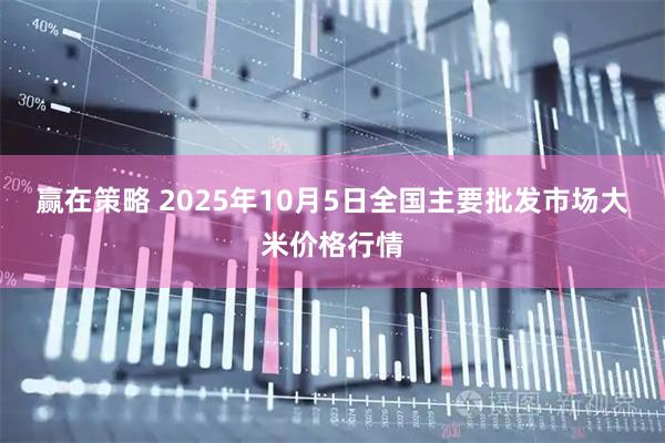 赢在策略 2025年10月5日全国主要批发市场大米价格行情