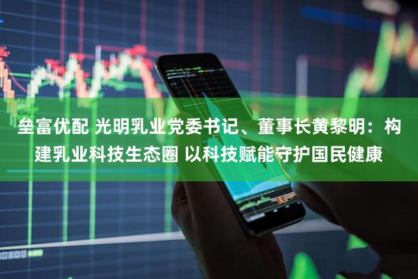 垒富优配 光明乳业党委书记、董事长黄黎明：构建乳业科技生态圈 以科技赋能守护国民健康