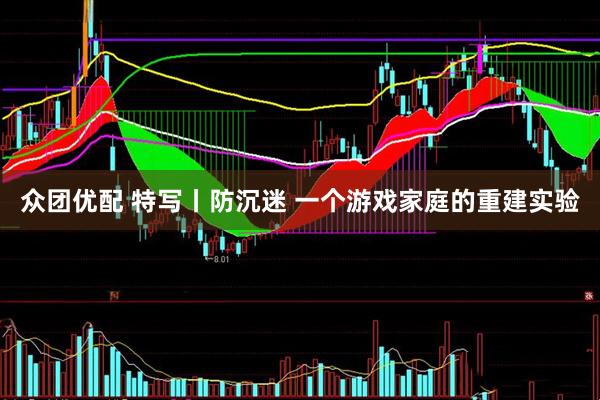 众团优配 特写丨防沉迷 一个游戏家庭的重建实验