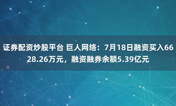 证券配资炒股平台 巨人网络:7月18日融资买入6628.26万元,融资融券余额5.39亿元