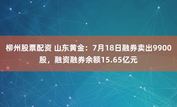 柳州股票配资 山东黄金：7月18日融券卖出9900股，融资融券余额15.65亿元