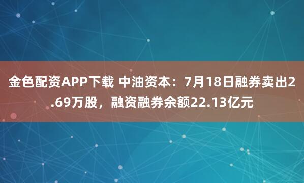 金色配资APP下载 中油资本：7月18日融券卖出2.69万股，融资融券余额22.13亿元