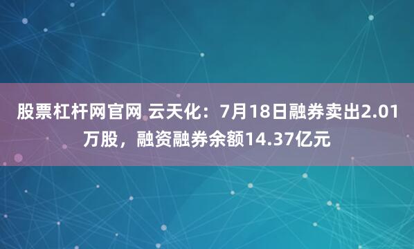 股票杠杆网官网 云天化：7月18日融券卖出2.01万股，融资融券余额14.37亿元