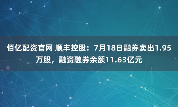 佰亿配资官网 顺丰控股:7月18日融券卖出1.95万股,融资融券余额11.63亿元