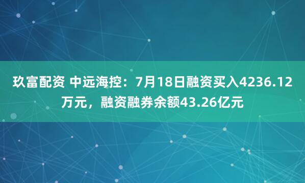 玖富配资 中远海控：7月18日融资买入4236.12万元，融资融券余额43.26亿元