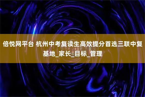 倍悦网平台 杭州中考复读生高效提分首选三联中复基地_家长_目标_管理