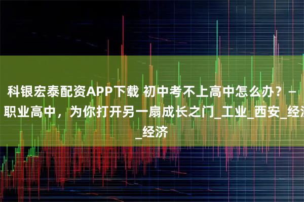 科银宏泰配资APP下载 初中考不上高中怎么办？—— 职业高中，为你打开另一扇成长之门_工业_西安_经济