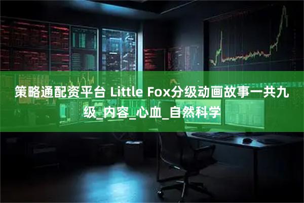 策略通配资平台 Little Fox分级动画故事一共九级_内容_心血_自然科学