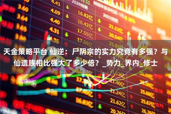 天金策略平台 仙逆：尸阴宗的实力究竟有多强？与仙遗族相比强大了多少倍？_势力_界内_修士