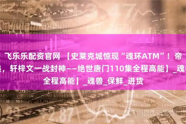 飞乐乐配资官网 【史莱克城惊现“魂环ATM”！帝天血亏送快递，轩梓文一战封神——绝世唐门110集全程高能】_魂兽_保鲜_进货