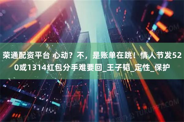 荣通配资平台 心动？不，是账单在跳！情人节发520或1314红包分手难要回_王子韬_定性_保护