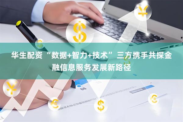 华生配资 “数据+智力+技术” 三方携手共探金融信息服务发展新路径