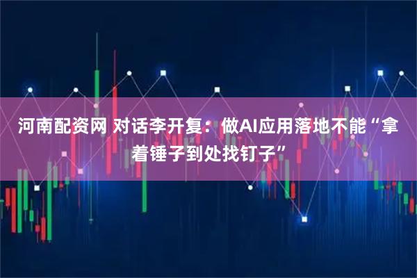 河南配资网 对话李开复：做AI应用落地不能“拿着锤子到处找钉子”