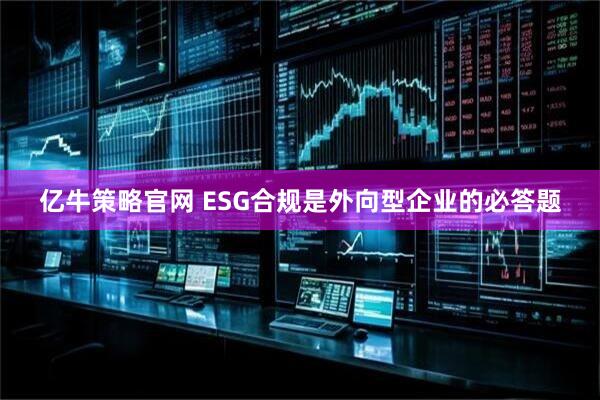 亿牛策略官网 ESG合规是外向型企业的必答题