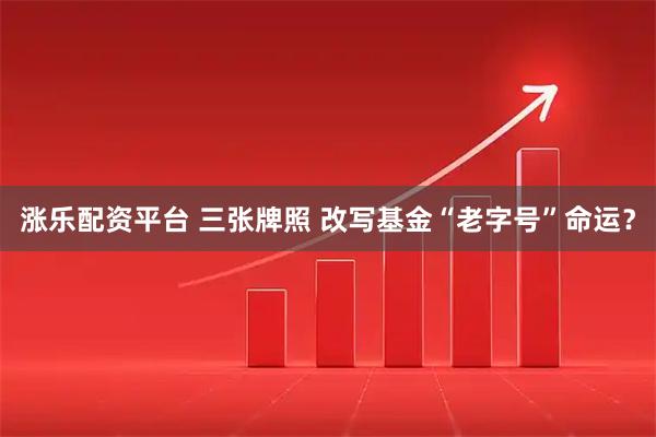 涨乐配资平台 三张牌照 改写基金“老字号”命运？