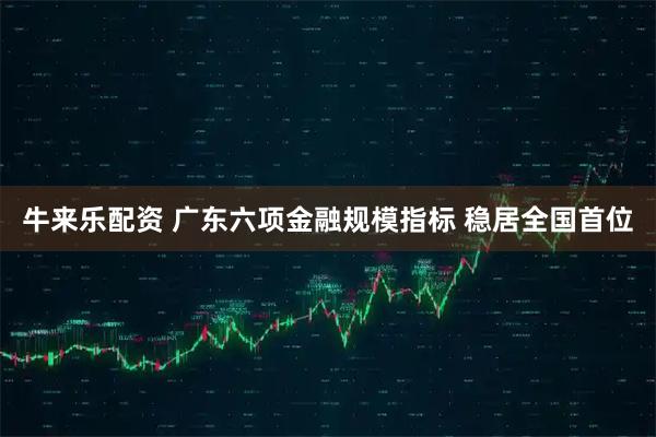 牛来乐配资 广东六项金融规模指标 稳居全国首位