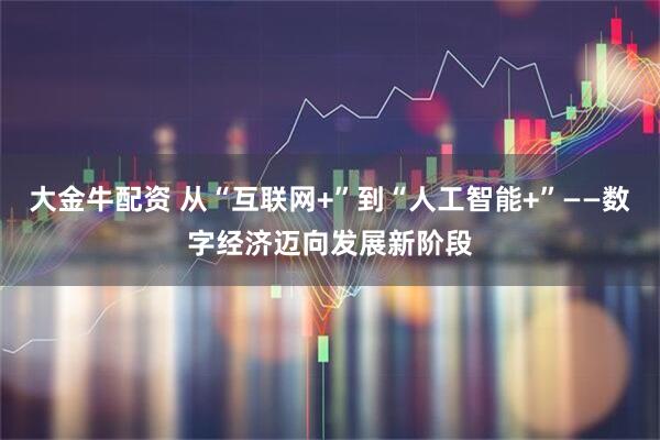 大金牛配资 从“互联网+”到“人工智能+”——数字经济迈向发展新阶段
