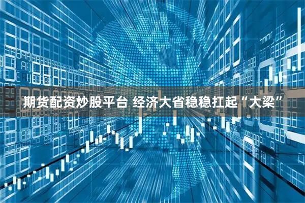 期货配资炒股平台 经济大省稳稳扛起“大梁”