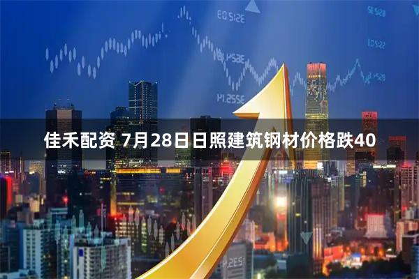 佳禾配资 7月28日日照建筑钢材价格跌40