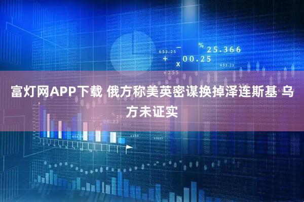 富灯网APP下载 俄方称美英密谋换掉泽连斯基 乌方未证实